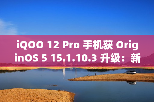 iQOO 12 Pro 手机获 OriginOS 5 15.1.10.3 升级：新增小 V 问屏、应用深度优化等功能