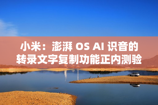 小米：澎湃 OS AI 识音的转录文字复制功能正内测验证，预计本月底至下月推送