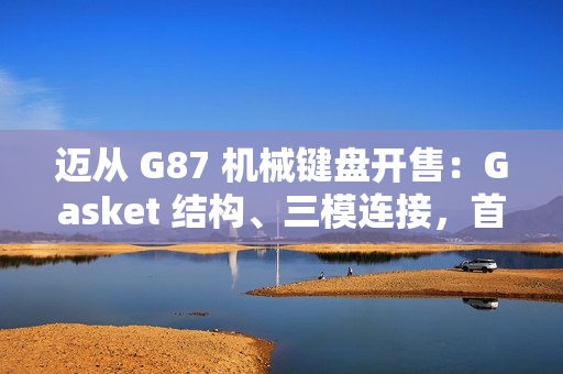迈从 G87 机械键盘开售：Gasket 结构、三模连接，首发 99 元起