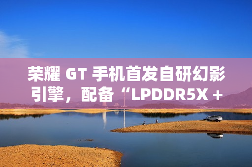 荣耀 GT 手机首发自研幻影引擎，配备“LPDDR5X + UFS4.0 + 骁龙 8 Gen3”性能组合