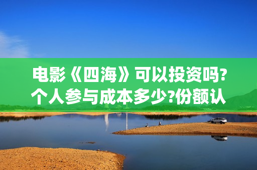 电影《四海》可以投资吗?个人参与成本多少?份额认购真实吗?(四海电影百度百科)