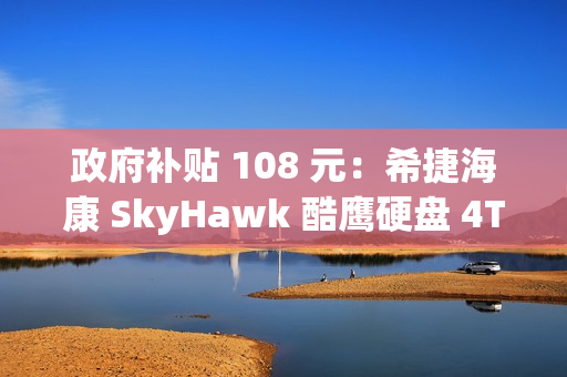 政府补贴 108 元：希捷海康 SkyHawk 酷鹰硬盘 4TB 399 元补货