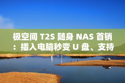 极空间 T2S 随身 NAS 首销:插入电脑秒变 U 盘、支持充电宝供电,2399 元 极空间 T2S 随身 NAS 首销:插入电脑秒变 U 盘、支持充电宝供电,2399 元