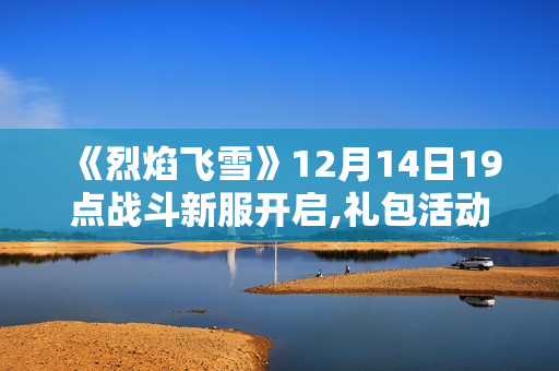《烈焰飞雪》12月14日19点战斗新服开启,礼包活动一览