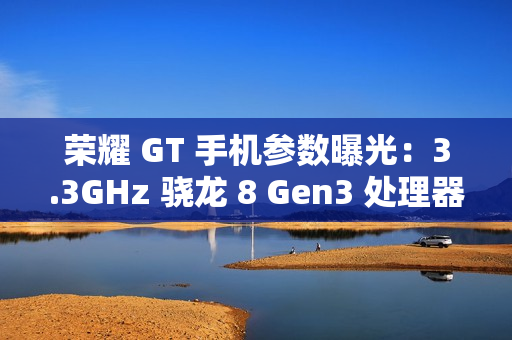 荣耀 GT 手机参数曝光：3.3GHz 骁龙 8 Gen3 处理器，1.5K 纯直屏