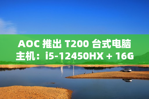 AOC 推出 T200 台式电脑主机：i5-12450HX + 16G + 512G 售 2099 元