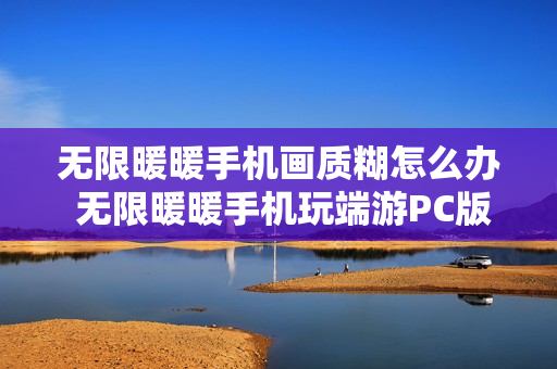 无限暖暖手机画质糊怎么办 无限暖暖手机玩端游PC版攻略
