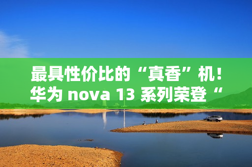 最具性价比的“真香”机！华为 nova 13 系列荣登“什么值得买”好物推荐榜