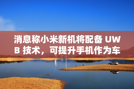 消息称小米新机将配备 UWB 技术,可提升手机作为车钥匙的体验 消息称小米新机将配备 UWB 技术,可提升手机作为车钥匙的体验