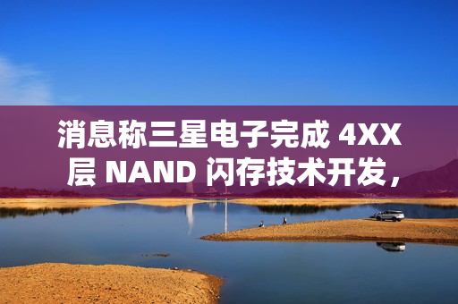消息称三星电子完成 4XX 层 NAND 闪存技术开发，开始向量产线转移