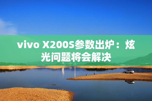 vivo X200S参数出炉：炫光问题将会解决