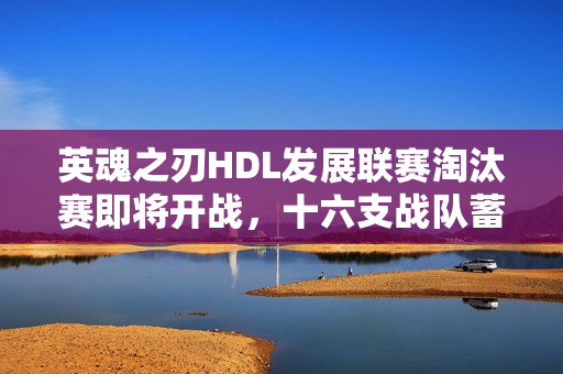 英魂之刃HDL发展联赛淘汰赛即将开战，十六支战队蓄势待发！
