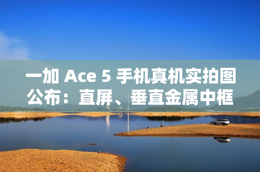 一加 Ace 5 手机真机实拍图公布：直屏、垂直金属中框设计