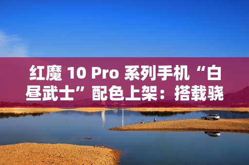 红魔 10 Pro 系列手机“白昼武士”配色上架:搭载骁龙 8 至尊版,4999 元起 红魔 10 Pro 系列手机“白昼武士”配色上架:搭载骁龙 8 至尊版,4999 元起