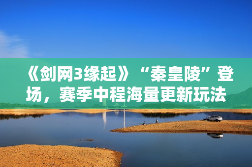 《剑网3缘起》“秦皇陵”登场，赛季中程海量更新玩法升级，还有萌宠出行伴你闲游江湖