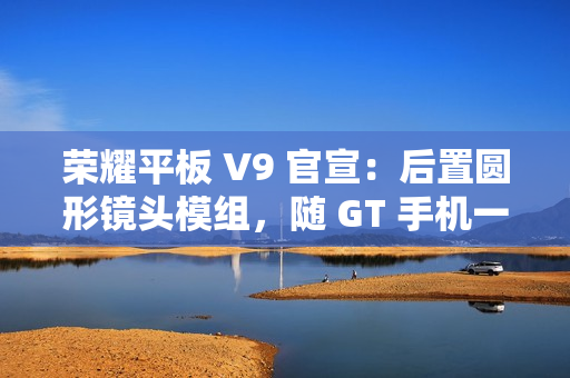 荣耀平板 V9 官宣：后置圆形镜头模组，随 GT 手机一同发布