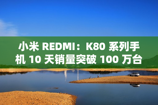 小米 REDMI：K80 系列手机 10 天销量突破 100 万台，刷新 K 系列最快破百万纪录