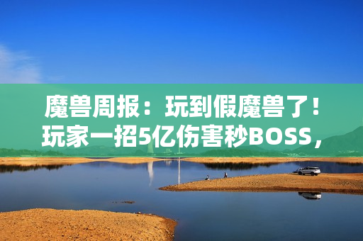 魔兽周报：玩到假魔兽了！玩家一招5亿伤害秒BOSS，知名主播透露雷火骚操作