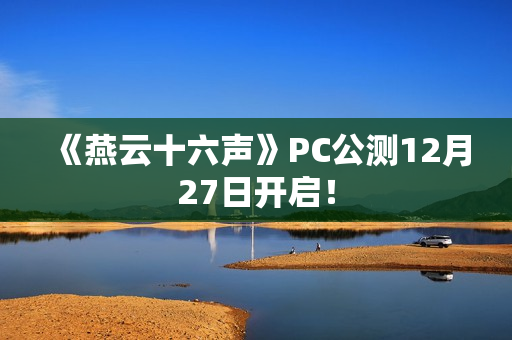 《燕云十六声》PC公测12月27日开启！