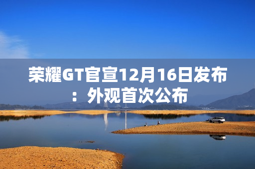 荣耀GT官宣12月16日发布：外观首次公布
