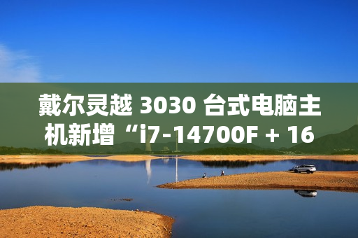 戴尔灵越 3030 台式电脑主机新增“i7-14700F + 16G + 1T + RTX4060”配置，售 9199 元