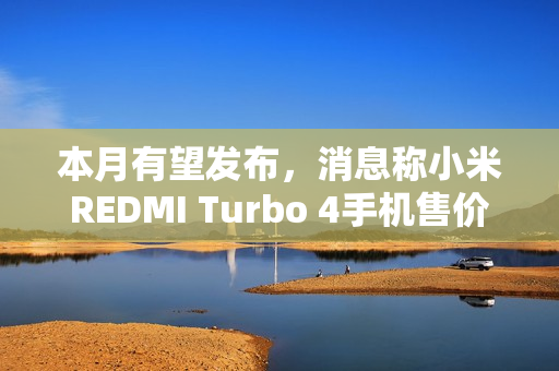 本月有望发布，消息称小米REDMI Turbo 4手机售价1X99元