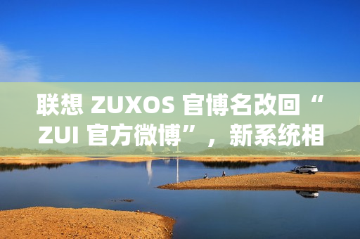 联想 ZUXOS 官博名改回“ZUI 官方微博”，新系统相关消息删除 / 隐藏