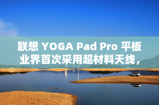 联想 YOGA Pad Pro 平板业界首次采用超材料天线，具有更宽频谱带宽和更高辐射效率