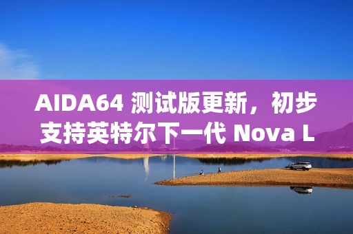 AIDA64 测试版更新，初步支持英特尔下一代 Nova Lake 和 Diamond Rapids 处理器