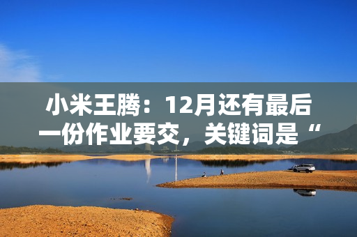 小米王腾：12月还有最后一份作业要交，关键词是“小旋风”