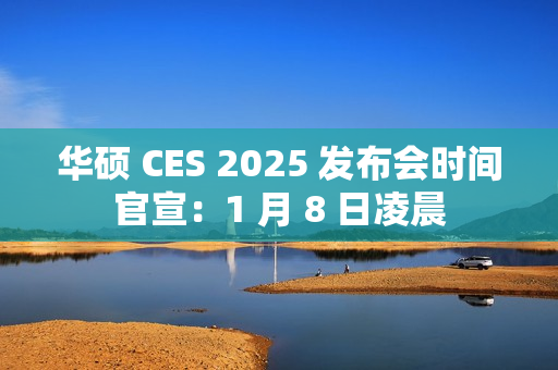 华硕 CES 2025 发布会时间官宣：1 月 8 日凌晨