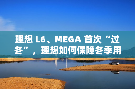 理想 L6、MEGA 首次“过冬”，理想如何保障冬季用车体验？