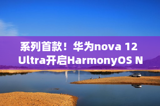 系列首款!华为nova 12 Ultra开启HarmonyOS NEXT公测 系列首款!华为nova 12 Ultra开启HarmonyOS NEXT公测