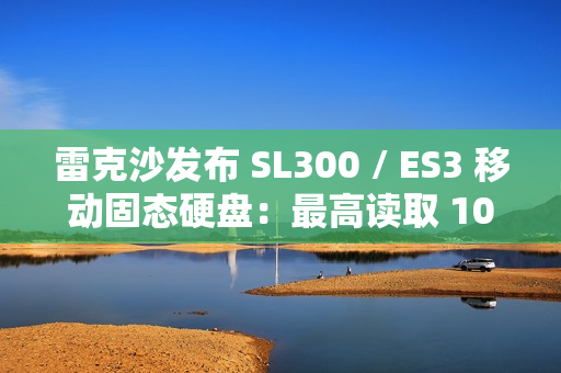 雷克沙发布 SL300 / ES3 移动固态硬盘：最高读取 1050 MB/s，2TB 版售价 180 美元