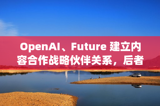 OpenAI、Future 建立内容合作战略伙伴关系，后者拥有多家知名科技 / 游戏媒体