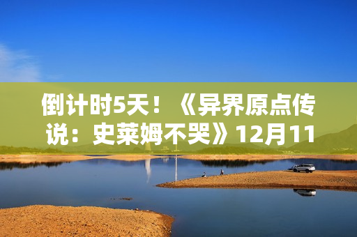 倒计时5天!《异界原点传说:史莱姆不哭》12月11日正式公测! 倒计时5天!《异界原点传说:史莱姆不哭》12月11日正式公测!