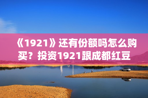 《1921》还有份额吗怎么购买？投资1921跟成都红豆阁签约有保障吗？(1921讲的是)