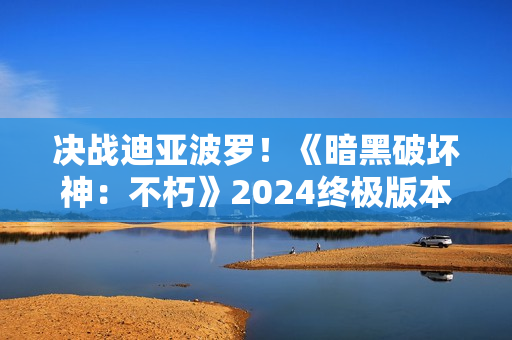 决战迪亚波罗！《暗黑破坏神：不朽》2024终极版本12月14日上演终局之战
