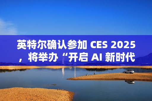 英特尔确认参加 CES 2025，将举办“开启 AI 新时代”主题演讲