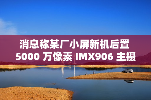 消息称某厂小屏新机后置 5000 万像素 IMX906 主摄、搭载骁龙 8 至尊版处理器，预计为一加 Ace 系列