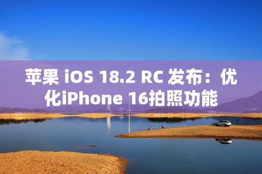 苹果 iOS 18.2 RC 发布：优化iPhone 16拍照功能