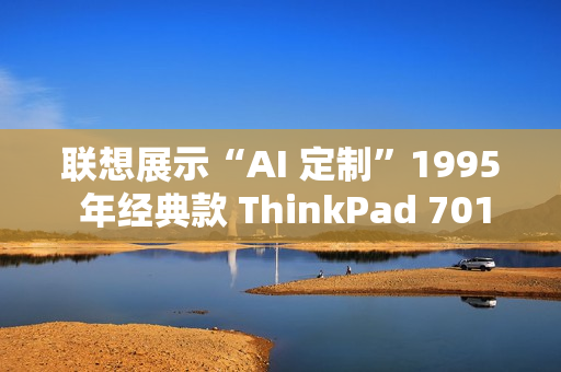 联想展示“AI 定制”1995 年经典款 ThinkPad 701C 蝴蝶机：换装酷睿 i7，内嵌个人智能体“小天”