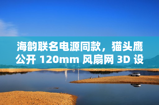 海韵联名电源同款，猫头鹰公开 120mm 风扇网 3D 设计