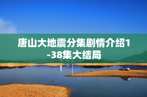唐山大地震分集剧情介绍1-38集大结局