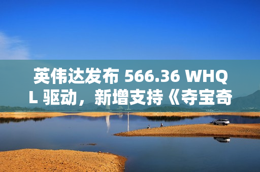 英伟达发布 566.36 WHQL 驱动，新增支持《夺宝奇兵：古老之圈》等游戏
