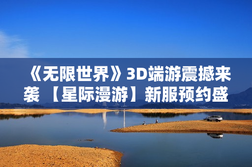 《无限世界》3D端游震撼来袭 【星际漫游】新服预约盛大开启