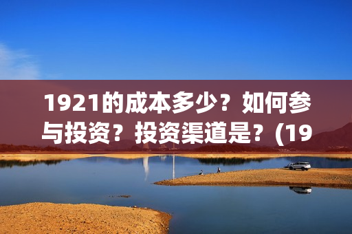 1921的成本多少？如何参与投资？投资渠道是？(1921制作成本多少)