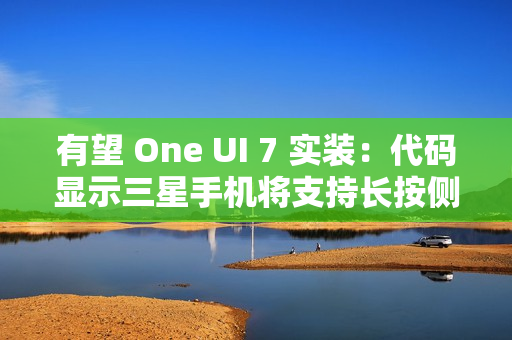 有望 One UI 7 实装：代码显示三星手机将支持长按侧边按钮调用谷歌 Gemini AI