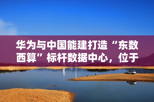 华为与中国能建打造“东数西算”标杆数据中心，位于甘肃庆阳