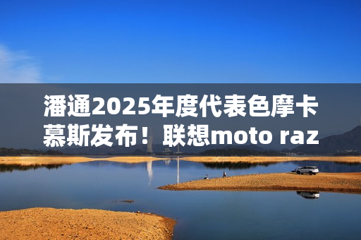 潘通2025年度代表色摩卡慕斯发布!联想moto razr 50 Ultra限定版要用 潘通2025年度代表色摩卡慕斯发布!联想moto razr 50 Ultra限定版要用